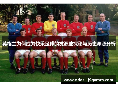 英格兰为何成为快乐足球的发源地探秘与历史渊源分析 英格兰为何成为快乐足球的发源地探秘与历史渊源分析