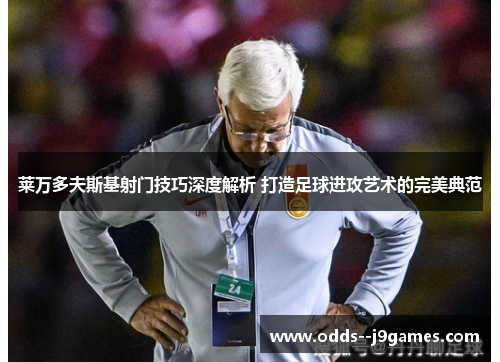 莱万多夫斯基射门技巧深度解析 打造足球进攻艺术的完美典范 莱万多夫斯基射门技巧深度解析 打造足球进攻艺术的完美典范
