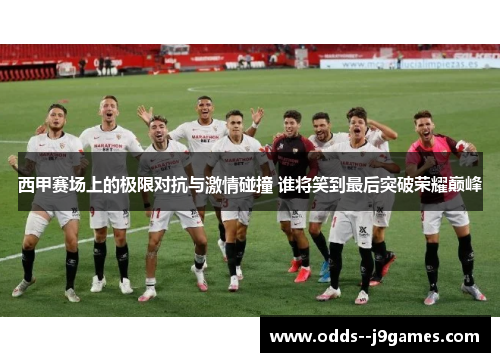 西甲赛场上的极限对抗与激情碰撞 谁将笑到最后突破荣耀巅峰 西甲赛场上的极限对抗与激情碰撞 谁将笑到最后突破荣耀巅峰