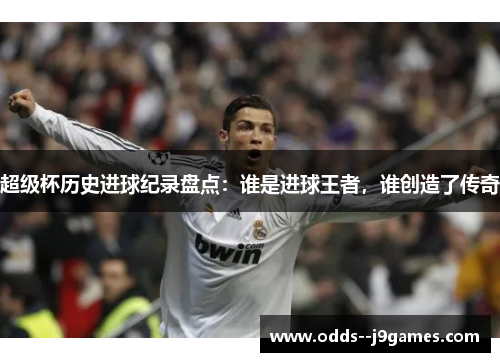 超级杯历史进球纪录盘点:谁是进球王者,谁创造了传奇 超级杯历史进球纪录盘点:谁是进球王者,谁创造了传奇