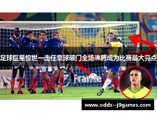 足球巨星惊世一击任意球破门全场沸腾成为比赛最大亮点 足球巨星惊世一击任意球破门全场沸腾成为比赛最大亮点