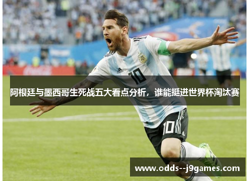 阿根廷与墨西哥生死战五大看点分析，谁能挺进世界杯淘汰赛