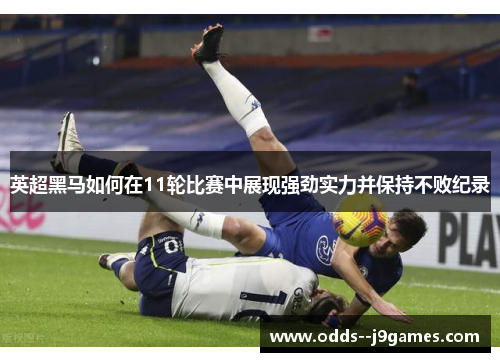 英超黑马如何在11轮比赛中展现强劲实力并保持不败纪录