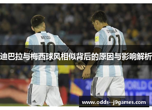 迪巴拉与梅西球风相似背后的原因与影响解析