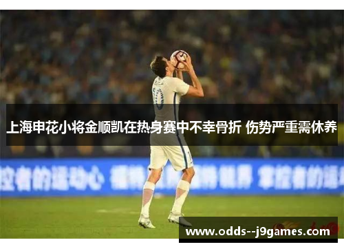 上海申花小将金顺凯在热身赛中不幸骨折 伤势严重需休养