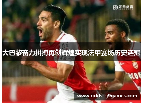 大巴黎奋力拼搏再创辉煌实现法甲赛场历史连冠
