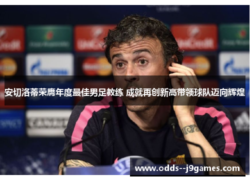 安切洛蒂荣膺年度最佳男足教练 成就再创新高带领球队迈向辉煌