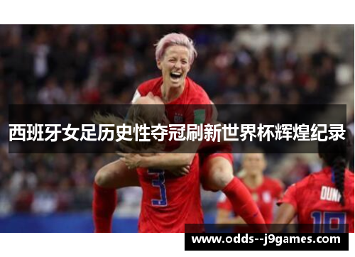西班牙女足历史性夺冠刷新世界杯辉煌纪录