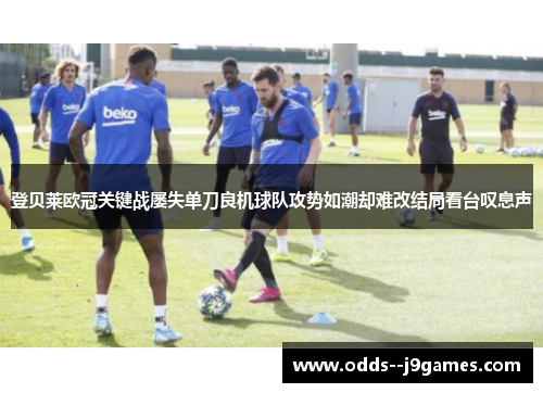 登贝莱欧冠关键战屡失单刀良机球队攻势如潮却难改结局看台叹息声 登贝莱欧冠关键战屡失单刀良机球队攻势如潮却难改结局看台叹息声